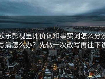 欧乐影视里评价词和事实词怎么分没写清怎么办？先做一次改写再往下读
