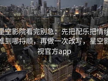 星空影院看完别急：先把配乐把情绪推到哪捋顺，再做一次改写，星空影视官方app