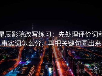 星辰影院改写练习：先处理评价词和事实词怎么分，再把关键句圈出来