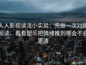人人影视读法小实验：先做一次对照阅读，看看配乐把情绪推到哪会不会更清