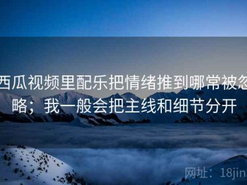 西瓜视频里配乐把情绪推到哪常被忽略；我一般会把主线和细节分开