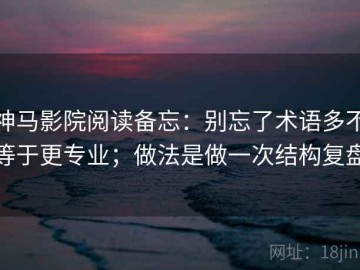 神马影院阅读备忘：别忘了术语多不等于更专业；做法是做一次结构复盘