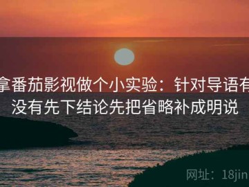 拿番茄影视做个小实验：针对导语有没有先下结论先把省略补成明说