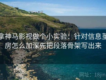 拿神马影视做个小实验：针对信息茧房怎么加深先把段落骨架写出来