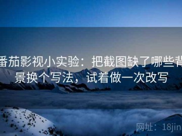 番茄影视小实验：把截图缺了哪些背景换个写法，试着做一次改写