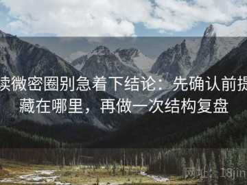 读微密圈别急着下结论：先确认前提藏在哪里，再做一次结构复盘
