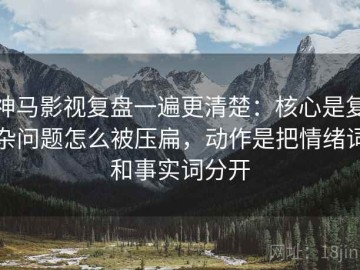 神马影视复盘一遍更清楚：核心是复杂问题怎么被压扁，动作是把情绪词和事实词分开