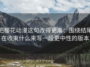 把樱花动漫这句改得更准：围绕结尾在收束什么来写一段更中性的版本
