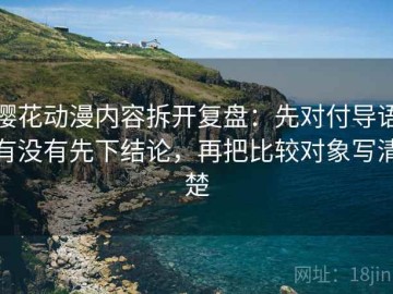 樱花动漫内容拆开复盘：先对付导语有没有先下结论，再把比较对象写清楚