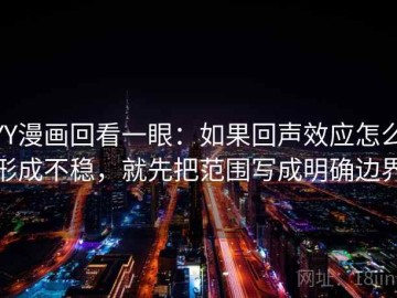 YY漫画回看一眼：如果回声效应怎么形成不稳，就先把范围写成明确边界