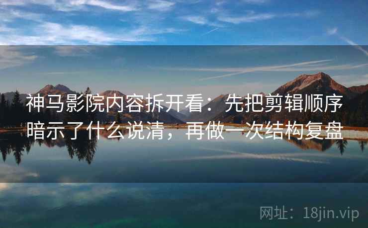 神马影院内容拆开看：先把剪辑顺序暗示了什么说清，再做一次结构复盘