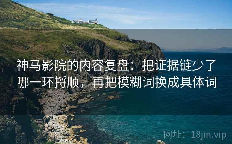 神马影院的内容复盘：把证据链少了哪一环捋顺，再把模糊词换成具体词