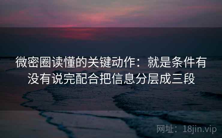 微密圈读懂的关键动作：就是条件有没有说完配合把信息分层成三段