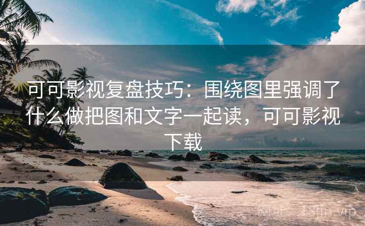 可可影视复盘技巧：围绕图里强调了什么做把图和文字一起读，可可影视下载