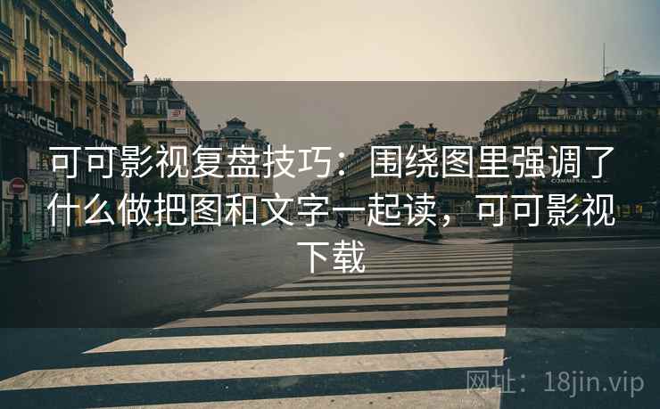 可可影视复盘技巧：围绕图里强调了什么做把图和文字一起读，可可影视下载