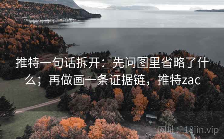 推特一句话拆开：先问图里省略了什么；再做画一条证据链，推特zac