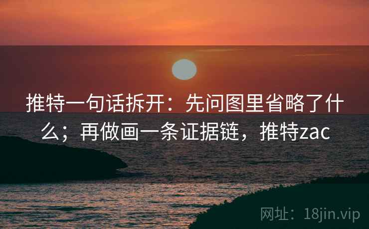 推特一句话拆开：先问图里省略了什么；再做画一条证据链，推特zac
