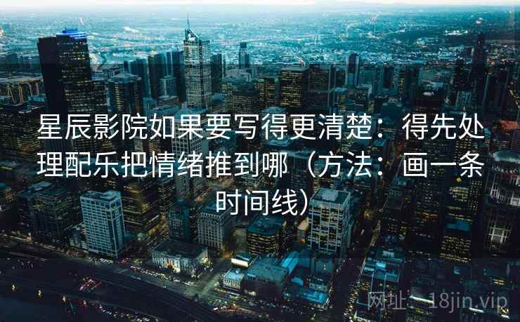 星辰影院如果要写得更清楚：得先处理配乐把情绪推到哪（方法：画一条时间线）