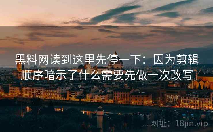 黑料网读到这里先停一下：因为剪辑顺序暗示了什么需要先做一次改写