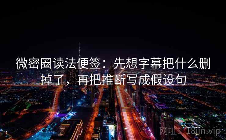微密圈读法便签：先想字幕把什么删掉了，再把推断写成假设句