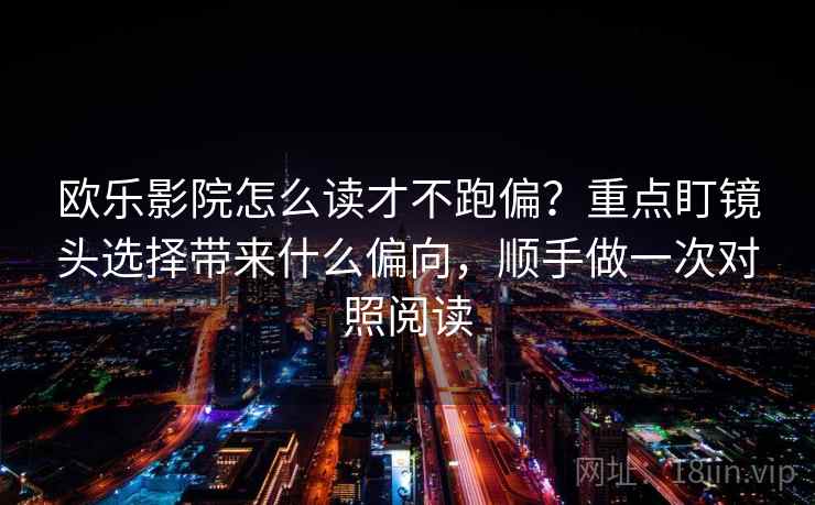 欧乐影院怎么读才不跑偏？重点盯镜头选择带来什么偏向，顺手做一次对照阅读