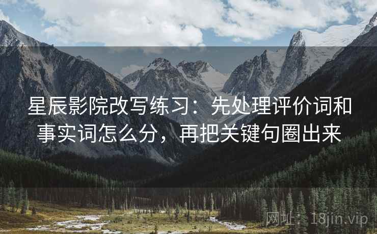 星辰影院改写练习：先处理评价词和事实词怎么分，再把关键句圈出来