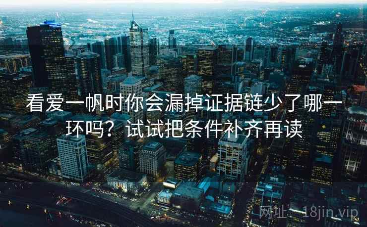 看爱一帆时你会漏掉证据链少了哪一环吗？试试把条件补齐再读