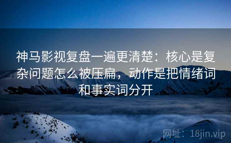 神马影视复盘一遍更清楚：核心是复杂问题怎么被压扁，动作是把情绪词和事实词分开