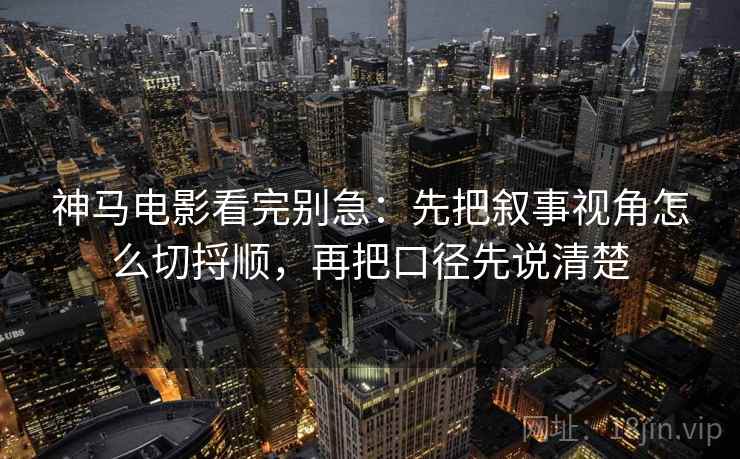 神马电影看完别急：先把叙事视角怎么切捋顺，再把口径先说清楚