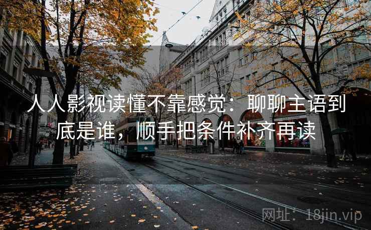 人人影视读懂不靠感觉：聊聊主语到底是谁，顺手把条件补齐再读