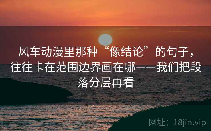 风车动漫里那种“像结论”的句子，往往卡在范围边界画在哪——我们把段落分层再看