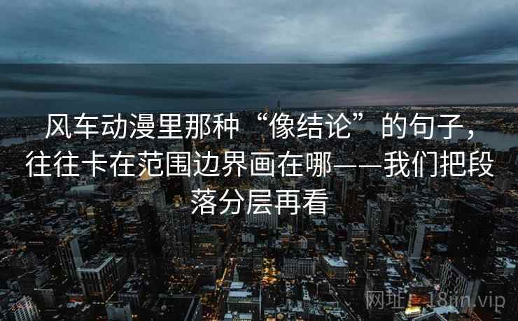 风车动漫里那种“像结论”的句子，往往卡在范围边界画在哪——我们把段落分层再看