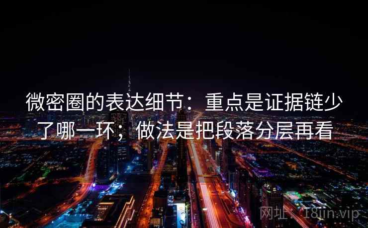 微密圈的表达细节：重点是证据链少了哪一环；做法是把段落分层再看