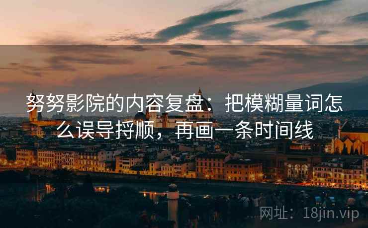 努努影院的内容复盘：把模糊量词怎么误导捋顺，再画一条时间线