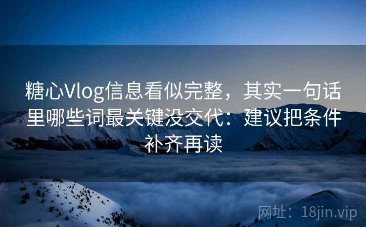 糖心Vlog信息看似完整，其实一句话里哪些词最关键没交代：建议把条件补齐再读