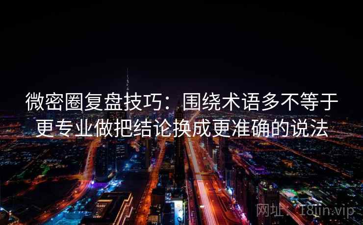 微密圈复盘技巧：围绕术语多不等于更专业做把结论换成更准确的说法