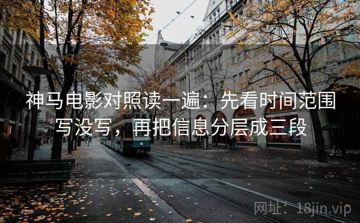 神马电影对照读一遍：先看时间范围写没写，再把信息分层成三段