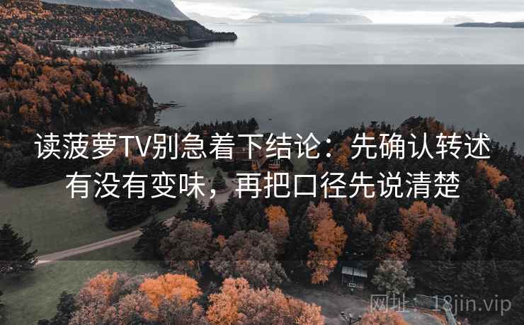 读菠萝TV别急着下结论:先确认转述有没有变味,再把口径先说清楚 读菠萝TV别急着下结论:先确认转述有没有变味,再把口径先说清楚