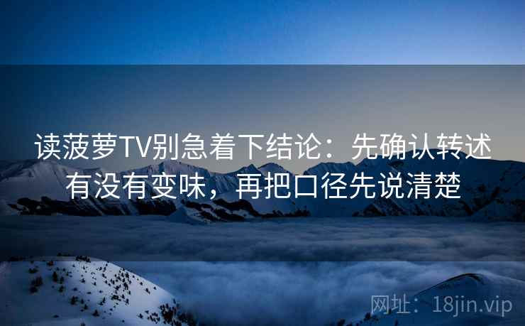读菠萝TV别急着下结论:先确认转述有没有变味,再把口径先说清楚 读菠萝TV别急着下结论:先确认转述有没有变味,再把口径先说清楚