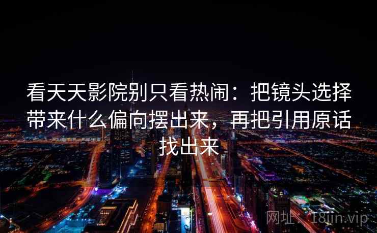 看天天影院别只看热闹:把镜头选择带来什么偏向摆出来,再把引用原话找出来 看天天影院别只看热闹:把镜头选择带来什么偏向摆出来,再把引用原话找出来