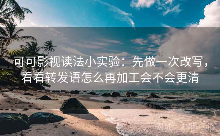 可可影视读法小实验：先做一次改写，看看转发语怎么再加工会不会更清
