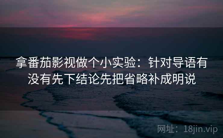 拿番茄影视做个小实验：针对导语有没有先下结论先把省略补成明说