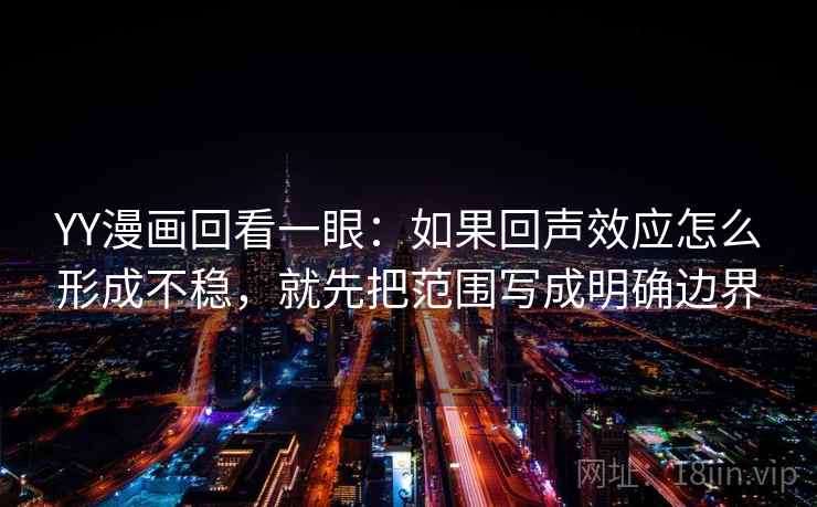 YY漫画回看一眼：如果回声效应怎么形成不稳，就先把范围写成明确边界